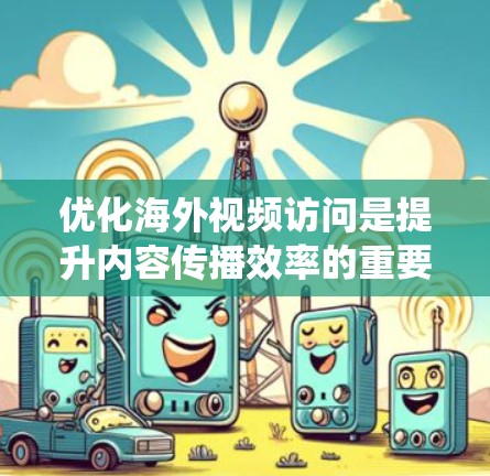 优化海外视频访问是提升内容传播效率的重要步骤。以下是一个系统化的优化方案，涵盖从选择平台到持续优化的全过程