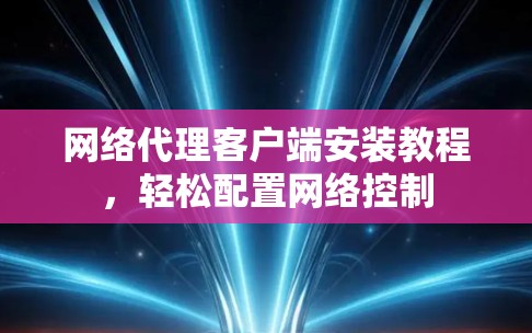 网络代理客户端安装教程，轻松配置网络控制