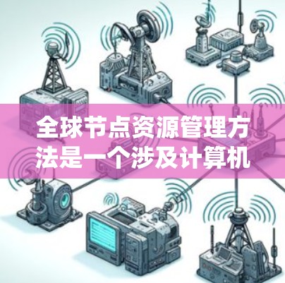 全球节点资源管理方法是一个涉及计算机网络、分布式系统和云技术的复杂主题。以下是一些可能涉及的全球节点资源管理方法