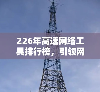 226年高速网络工具排行榜，引领网络时代新趋势