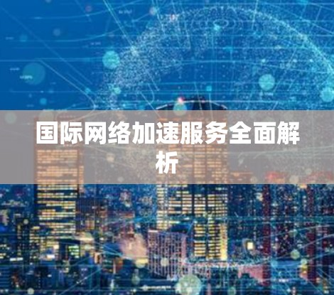 国际网络加速服务全面解析