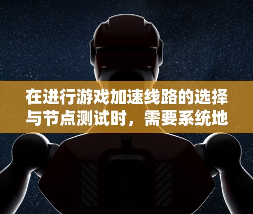 在进行游戏加速线路的选择与节点测试时,需要系统地进行以下步骤 在进行游戏加速线路的选择与节点测试时,需要系统地进行以下步骤