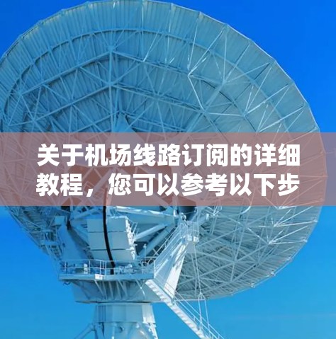 关于机场线路订阅的详细教程,您可以参考以下步骤进行操作。具体步骤可能因订阅渠道和平台而异,因此建议您根据自己的订阅方式和平台进行操作 关于机场线路订阅的详细教程,您可以参考以下步骤进行操作。具体步骤可能因订阅渠道和平台而异,因此建议您根据自己的订阅方式和平台进行操作