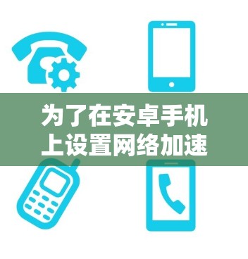 为了在安卓手机上设置网络加速功能,可以按照以下步骤操作 为了在安卓手机上设置网络加速功能,可以按照以下步骤操作