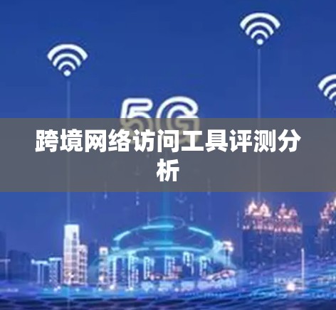 跨境网络访问工具评测分析