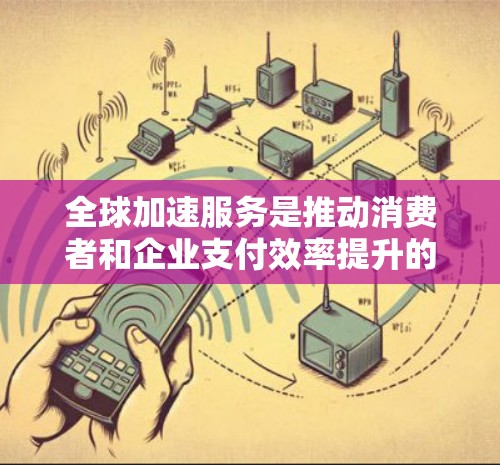 全球加速服务是推动消费者和企业支付效率提升的重要工具,其发展主要 influenced于经济、支付方式、消费者需求和技术。以下是对全球加速服务现状的详细分析 全球加速服务是推动消费者和企业支付效率提升的重要工具,其发展主要 influenced于经济、支付方式、消费者需求和技术。以下是对全球加速服务现状的详细分析