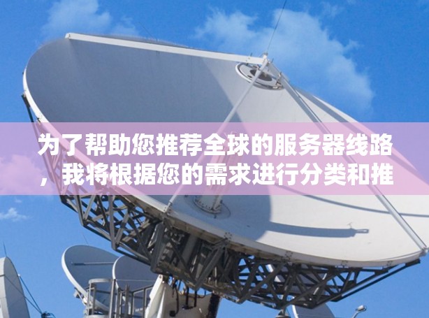 为了帮助您推荐全球的服务器线路,我将根据您的需求进行分类和推荐 为了帮助您推荐全球的服务器线路,我将根据您的需求进行分类和推荐