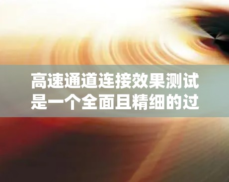高速通道连接效果测试是一个全面且精细的过程，旨在确保系统和网络在数据传输和连接上的高效性和稳定性。以下是对高速通道连接效果测试的详细分析