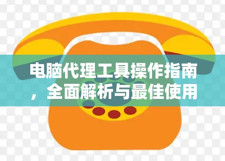 电脑代理工具操作指南，全面解析与最佳使用技巧