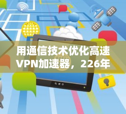 用通信技术优化高速VPN加速器,226年最新推荐 用通信技术优化高速VPN加速器,226年最新推荐