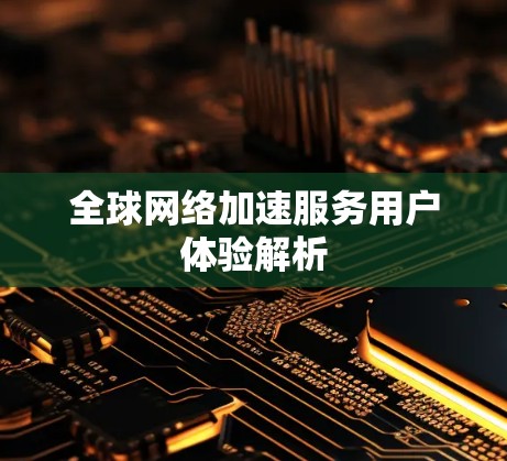 全球网络加速服务用户体验解析 全球网络加速服务用户体验解析