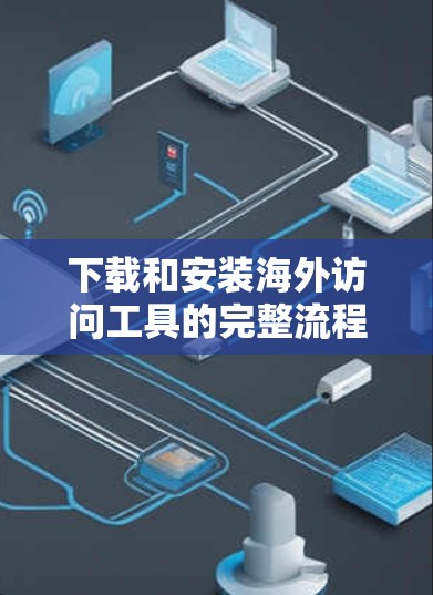 下载和安装海外访问工具的完整流程通常包括以下几个步骤