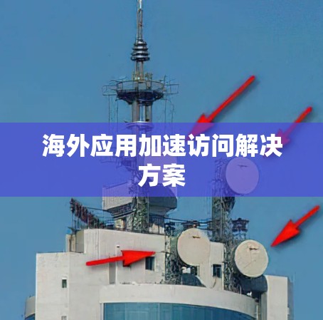 海外应用加速访问解决方案 海外应用加速访问解决方案