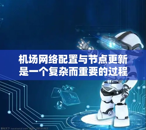 机场网络配置与节点更新是一个复杂而重要的过程，涉及多个技术、规划和管理因素。以下是一些常用的机场网络配置与节点更新的方法和步骤