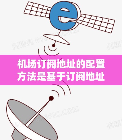 机场订阅地址的配置方法是基于订阅地址管理系统的操作步骤，具体如下