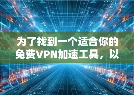 为了找到一个适合你的免费VPN加速工具,以下是一些推荐,结合了你的需求和可能的使用习惯 为了找到一个适合你的免费VPN加速工具,以下是一些推荐,结合了你的需求和可能的使用习惯