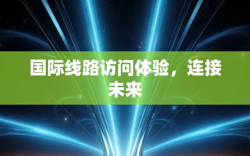 国际线路访问体验,连接未来 国际线路访问体验,连接未来