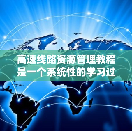高速线路资源管理教程是一个系统性的学习过程，旨在帮助你在高速公路网络中有效地管理资源。以下是对该教程的系统性学习建议