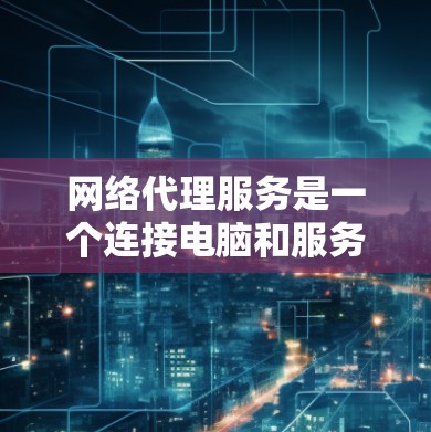 网络代理服务是一个连接电脑和服务器的工具，通常通过端到端协议（PEP）实现。以下是一个详细的步骤指南，帮助您下载和安装网络代理服务