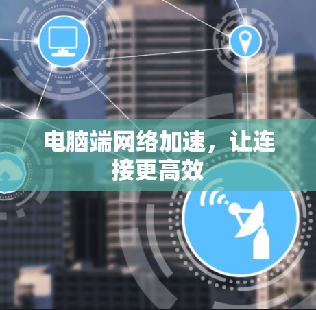 电脑端网络加速,让连接更高效 电脑端网络加速,让连接更高效