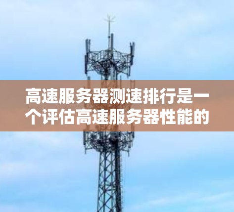 高速服务器测速排行是一个评估高速服务器性能的关键指标,具体分析如下 高速服务器测速排行是一个评估高速服务器性能的关键指标,具体分析如下