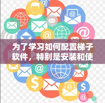 为了学习如何配置梯子软件，特别是安装和使用，以下是一步步的指南