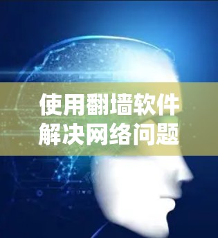 使用翻墙软件解决网络问题是一个系统性的过程，涉及多个步骤和注意事项。以下是一个详细的步骤指南，帮助你顺利完成翻墙操作