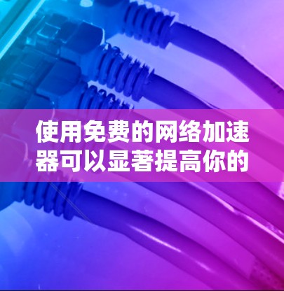 使用免费的网络加速器可以显著提高你的网络速度,但需根据自己的需求和预算选择合适的工具,并进行相应的设置和优化。以下是一个结构化的总结 使用免费的网络加速器可以显著提高你的网络速度,但需根据自己的需求和预算选择合适的工具,并进行相应的设置和优化。以下是一个结构化的总结