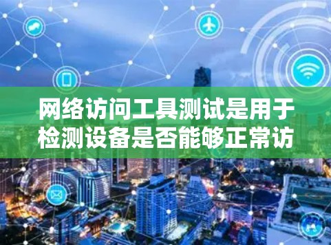 网络访问工具测试是用于检测设备是否能够正常访问外部网络接口和设备的网络连接状态。以下是对该主题的详细总结和步骤指南