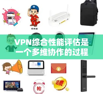 VPN综合性能评估是一个多维协作的过程，旨在优化网络防护策略，提高网络安全。以下是评估的关键点和实施步骤