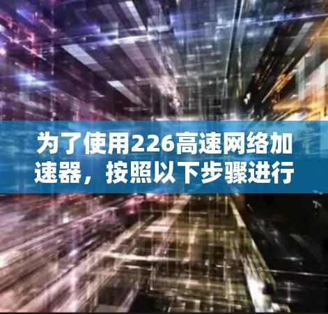 为了使用226高速网络加速器,按照以下步骤进行操作 为了使用226高速网络加速器,按照以下步骤进行操作