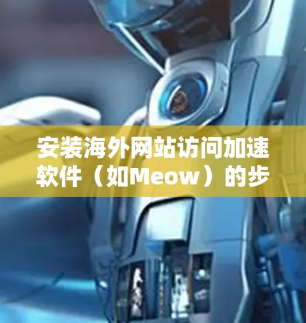 安装海外网站访问加速软件（如Meow）的步骤如下