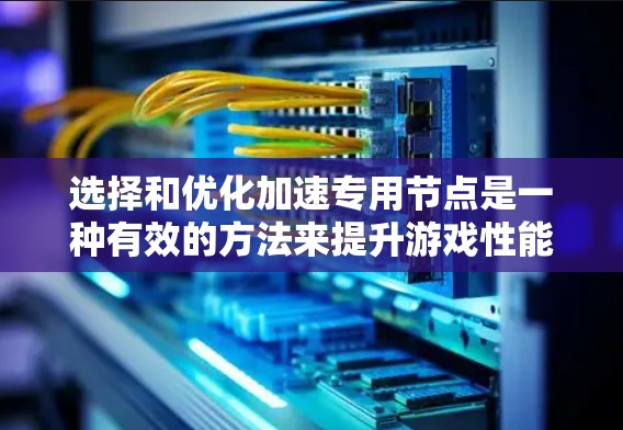 选择和优化加速专用节点是一种有效的方法来提升游戏性能，具体步骤如下