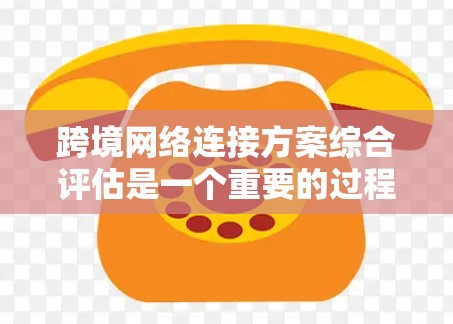 跨境网络连接方案综合评估是一个重要的过程,旨在确保在不同国家或地区的业务或服务能够顺畅地连接和传输数据。以下是一个综合评估的关键点和框架 跨境网络连接方案综合评估是一个重要的过程,旨在确保在不同国家或地区的业务或服务能够顺畅地连接和传输数据。以下是一个综合评估的关键点和框架