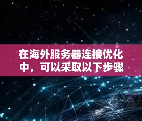 在海外服务器连接优化中,可以采取以下步骤和方法,以确保服务器之间的高效通信和良好的网络体验 在海外服务器连接优化中,可以采取以下步骤和方法,以确保服务器之间的高效通信和良好的网络体验