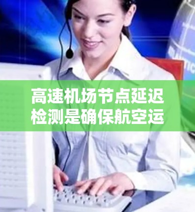 高速机场节点延迟检测是确保航空运输高效和安全的关键技术，涉及多种方法和策略。以下是对高速机场节点延迟检测的详细分析和总结