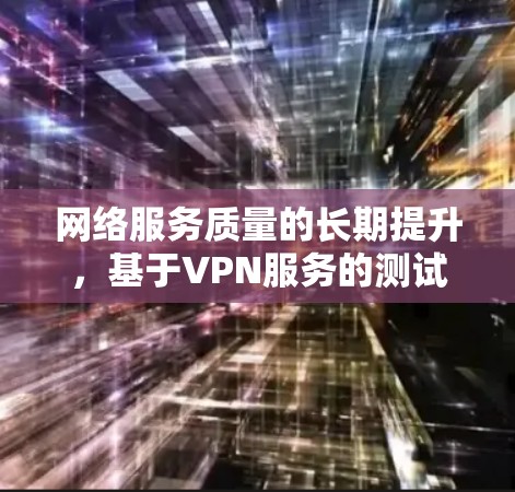 网络服务质量的长期提升，基于VPN服务的测试与优化分析