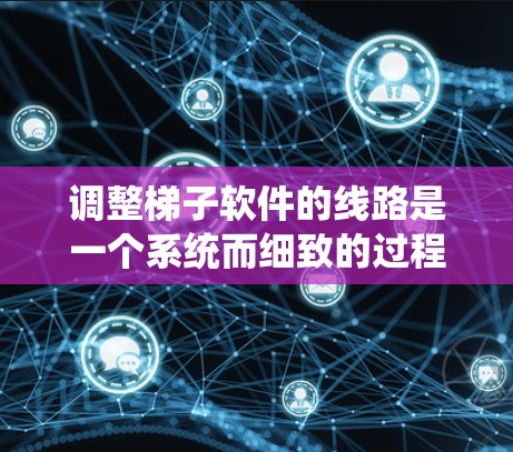 调整梯子软件的线路是一个系统而细致的过程，涉及多个步骤和注意事项。以下是一个结构化的指南，帮助您逐步进行线路调整
