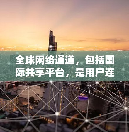 全球网络通道,包括国际共享平台,是用户连接不同国家或地区的网络的途径,尤其对那些希望观看国际内容的中国用户来说尤为重要。以下是对这一连接体验的详细分析 全球网络通道,包括国际共享平台,是用户连接不同国家或地区的网络的途径,尤其对那些希望观看国际内容的中国用户来说尤为重要。以下是对这一连接体验的详细分析
