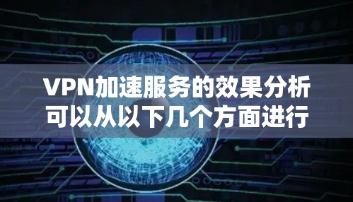 VPN加速服务的效果分析可以从以下几个方面进行探讨