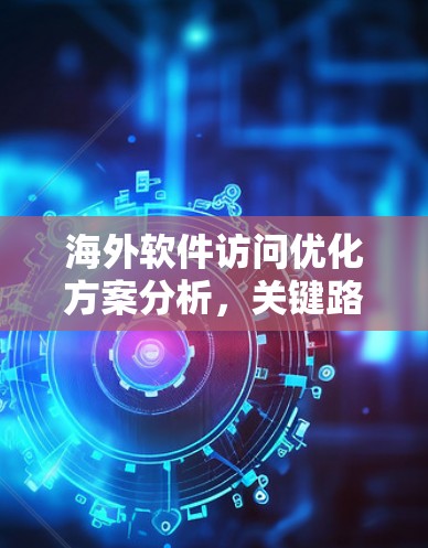 海外软件访问优化方案分析,关键路径与性能优化 海外软件访问优化方案分析,关键路径与性能优化