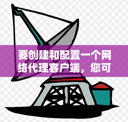 要创建和配置一个网络代理客户端，您可以按照以下步骤进行