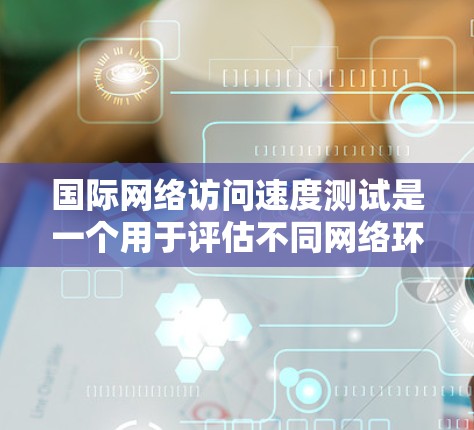 国际网络访问速度测试是一个用于评估不同网络环境下的网络性能的工具。它可以帮助确定网络连接的速度是否足够支持用户需求,并识别潜在的问题。以下是对该主题的详细总结和解释 国际网络访问速度测试是一个用于评估不同网络环境下的网络性能的工具。它可以帮助确定网络连接的速度是否足够支持用户需求,并识别潜在的问题。以下是对该主题的详细总结和解释