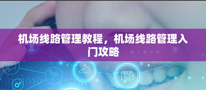 机场线路管理教程,机场线路管理入门攻略 机场线路管理教程,机场线路管理入门攻略