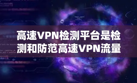 高速VPN检测平台是检测和防范高速VPN流量异常的重要工具。以下是对高速VPN检测平台的系统总结 高速VPN检测平台是检测和防范高速VPN流量异常的重要工具。以下是对高速VPN检测平台的系统总结