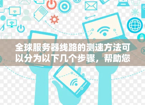 全球服务器线路的测速方法可以分为以下几个步骤，帮助您评估和优化服务器性能