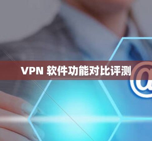 VPN 软件功能对比评测