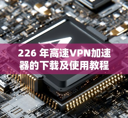226 年高速VPN加速器的下载及使用教程