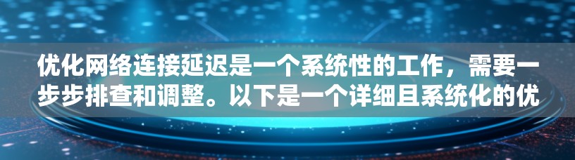 优化网络连接延迟是一个系统性的工作，需要一步步排查和调整。以下是一个详细且系统化的优化步骤指南