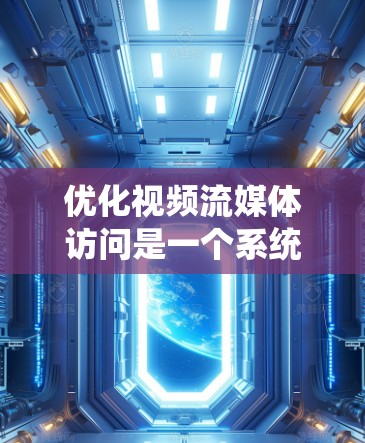 优化视频流媒体访问是一个系统性的过程，涉及多个步骤和工具的应用。以下是一个有条理的步骤指南，帮助您系统地优化视频流媒体体验